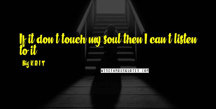 Big K.R.I.T. Quotes: If it don't touch my soul then I can't listen to it.