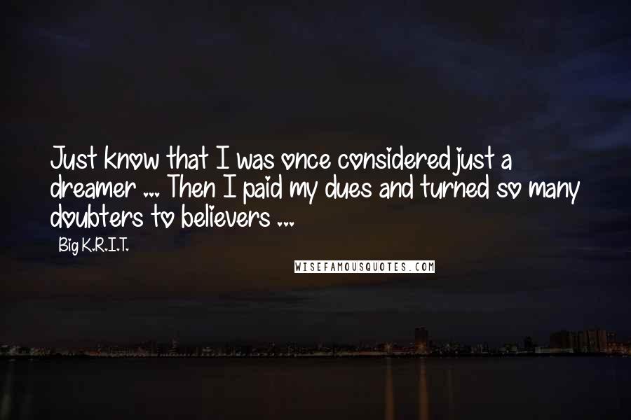 Big K.R.I.T. Quotes: Just know that I was once considered just a dreamer ... Then I paid my dues and turned so many doubters to believers ...