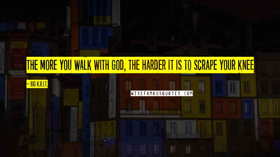 Big K.R.I.T. Quotes: The more you walk with God, the harder it is to scrape your knee