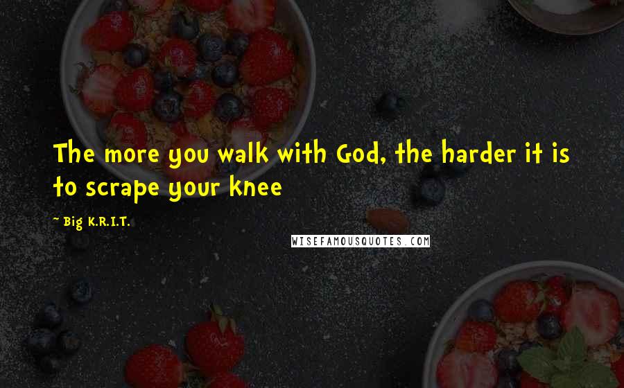 Big K.R.I.T. Quotes: The more you walk with God, the harder it is to scrape your knee