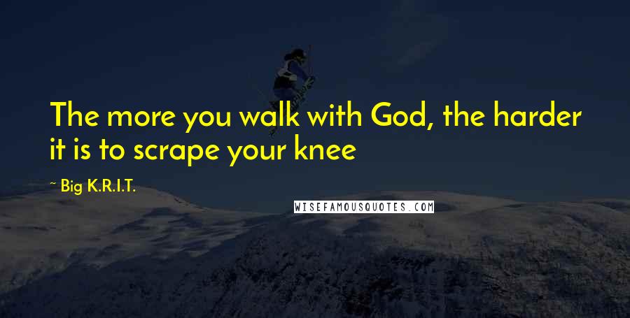 Big K.R.I.T. Quotes: The more you walk with God, the harder it is to scrape your knee