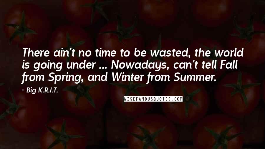 Big K.R.I.T. Quotes: There ain't no time to be wasted, the world is going under ... Nowadays, can't tell Fall from Spring, and Winter from Summer.