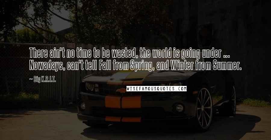 Big K.R.I.T. Quotes: There ain't no time to be wasted, the world is going under ... Nowadays, can't tell Fall from Spring, and Winter from Summer.