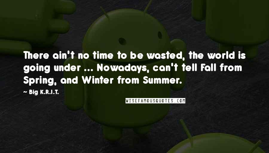 Big K.R.I.T. Quotes: There ain't no time to be wasted, the world is going under ... Nowadays, can't tell Fall from Spring, and Winter from Summer.