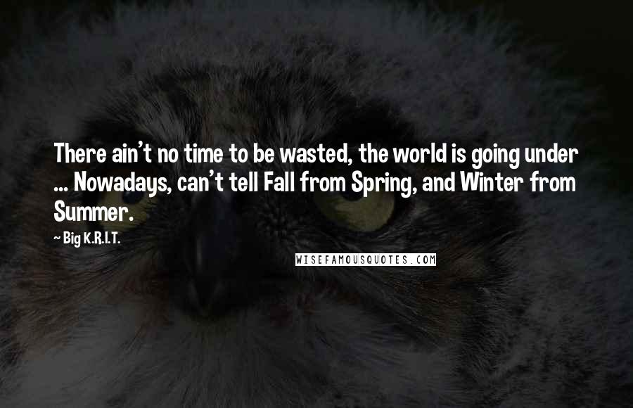 Big K.R.I.T. Quotes: There ain't no time to be wasted, the world is going under ... Nowadays, can't tell Fall from Spring, and Winter from Summer.