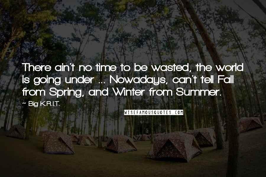 Big K.R.I.T. Quotes: There ain't no time to be wasted, the world is going under ... Nowadays, can't tell Fall from Spring, and Winter from Summer.