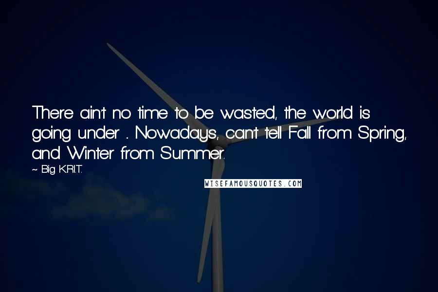 Big K.R.I.T. Quotes: There ain't no time to be wasted, the world is going under ... Nowadays, can't tell Fall from Spring, and Winter from Summer.