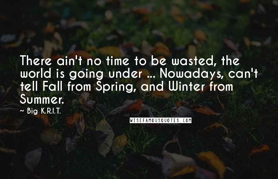 Big K.R.I.T. Quotes: There ain't no time to be wasted, the world is going under ... Nowadays, can't tell Fall from Spring, and Winter from Summer.