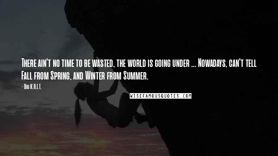 Big K.R.I.T. Quotes: There ain't no time to be wasted, the world is going under ... Nowadays, can't tell Fall from Spring, and Winter from Summer.