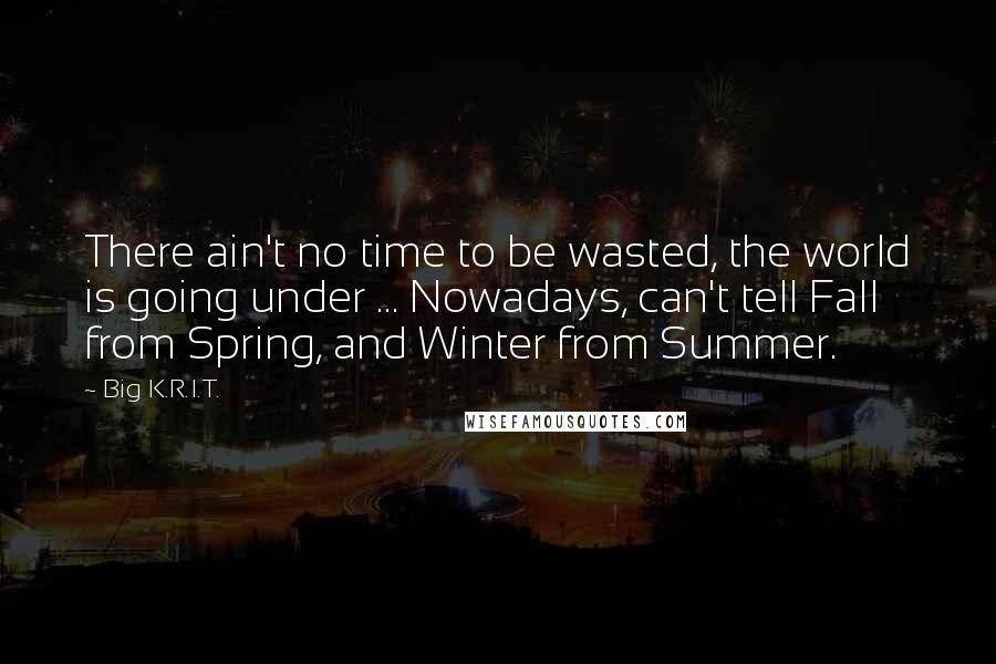 Big K.R.I.T. Quotes: There ain't no time to be wasted, the world is going under ... Nowadays, can't tell Fall from Spring, and Winter from Summer.