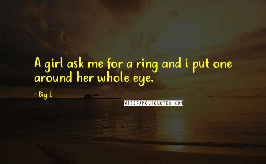 Big L Quotes: A girl ask me for a ring and i put one around her whole eye.