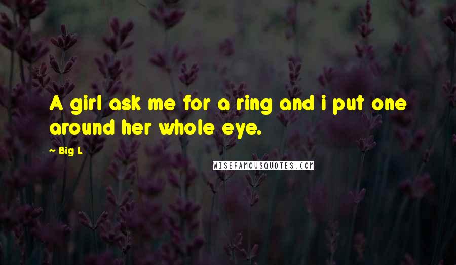 Big L Quotes: A girl ask me for a ring and i put one around her whole eye.