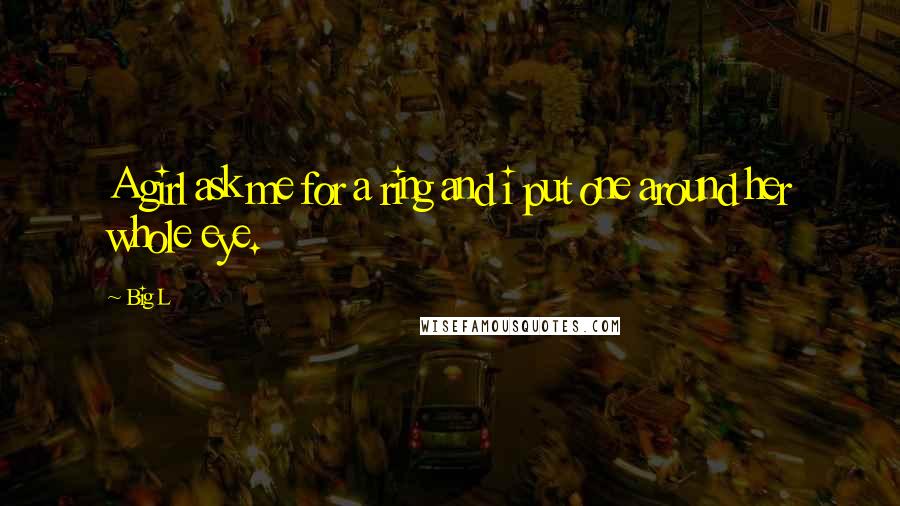 Big L Quotes: A girl ask me for a ring and i put one around her whole eye.
