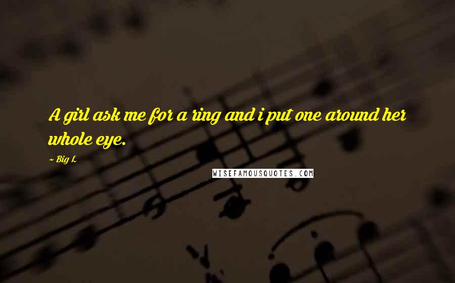 Big L Quotes: A girl ask me for a ring and i put one around her whole eye.