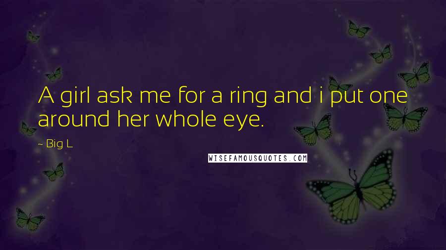 Big L Quotes: A girl ask me for a ring and i put one around her whole eye.