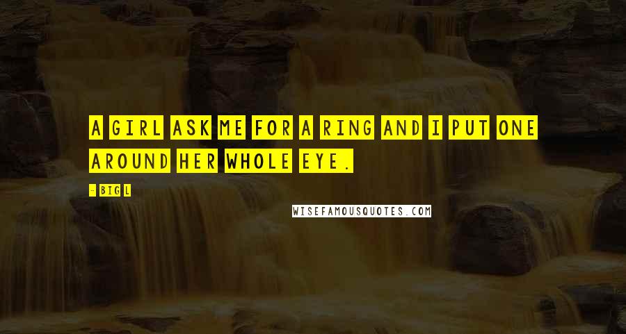 Big L Quotes: A girl ask me for a ring and i put one around her whole eye.