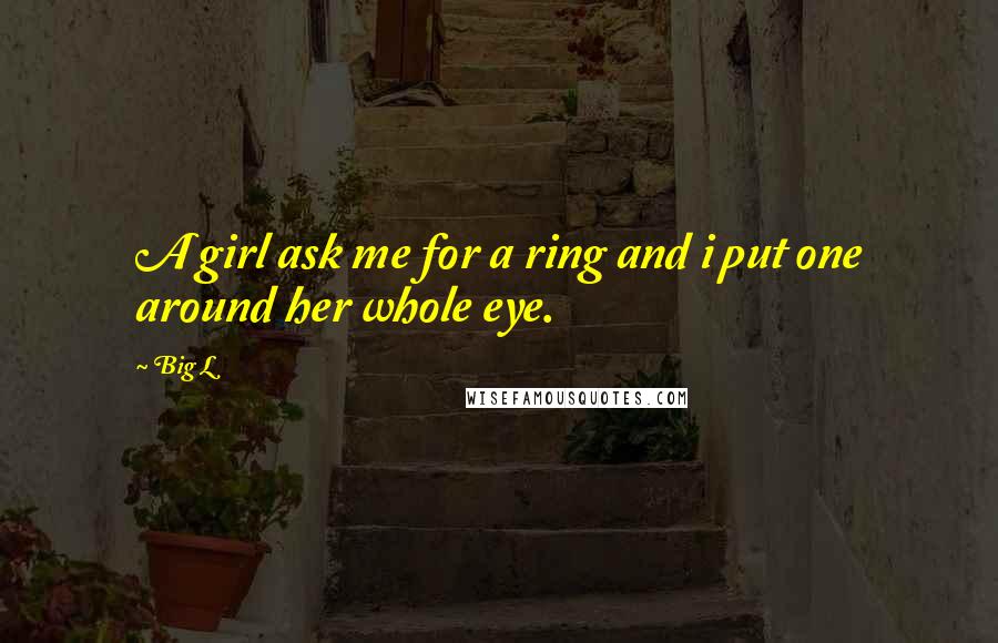 Big L Quotes: A girl ask me for a ring and i put one around her whole eye.