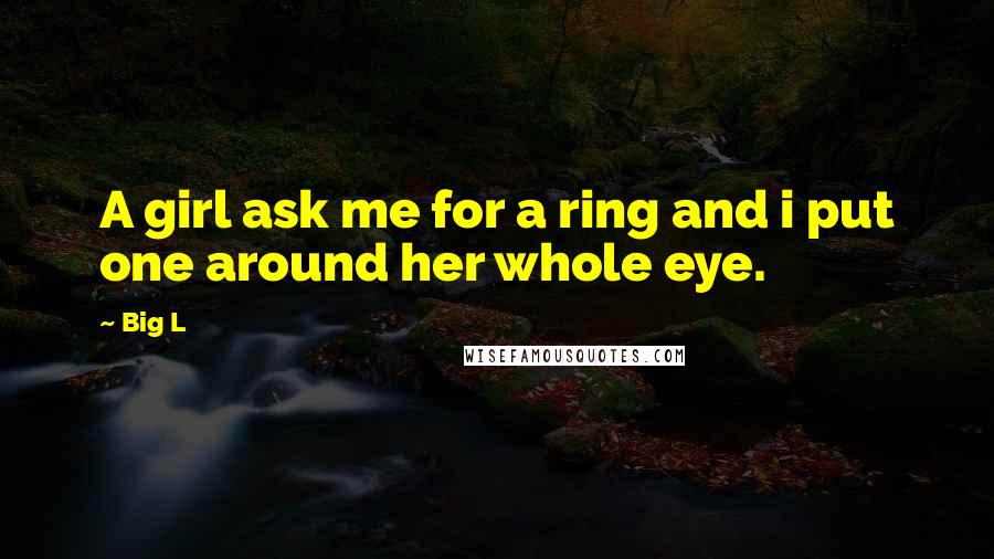 Big L Quotes: A girl ask me for a ring and i put one around her whole eye.