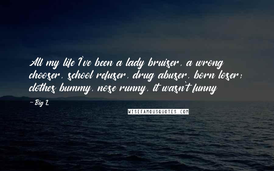 Big L Quotes: All my life I've been a lady bruiser, a wrong chooser, school refuser, drug abuser, born loser; clothes bummy, nose runny, it wasn't funny