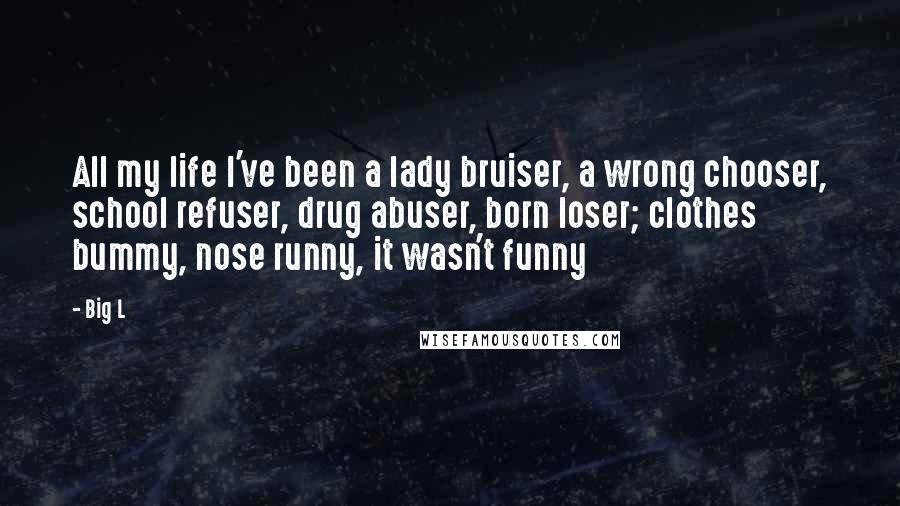 Big L Quotes: All my life I've been a lady bruiser, a wrong chooser, school refuser, drug abuser, born loser; clothes bummy, nose runny, it wasn't funny
