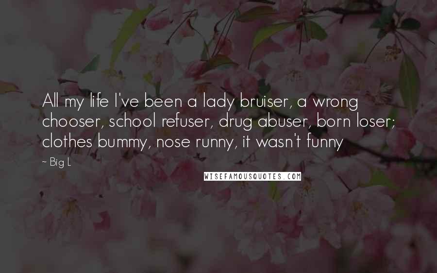 Big L Quotes: All my life I've been a lady bruiser, a wrong chooser, school refuser, drug abuser, born loser; clothes bummy, nose runny, it wasn't funny