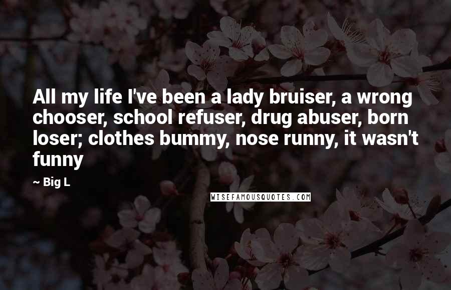 Big L Quotes: All my life I've been a lady bruiser, a wrong chooser, school refuser, drug abuser, born loser; clothes bummy, nose runny, it wasn't funny