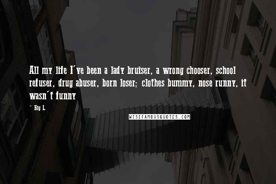 Big L Quotes: All my life I've been a lady bruiser, a wrong chooser, school refuser, drug abuser, born loser; clothes bummy, nose runny, it wasn't funny