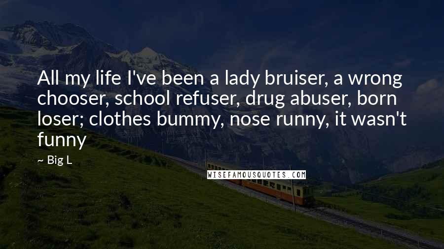 Big L Quotes: All my life I've been a lady bruiser, a wrong chooser, school refuser, drug abuser, born loser; clothes bummy, nose runny, it wasn't funny