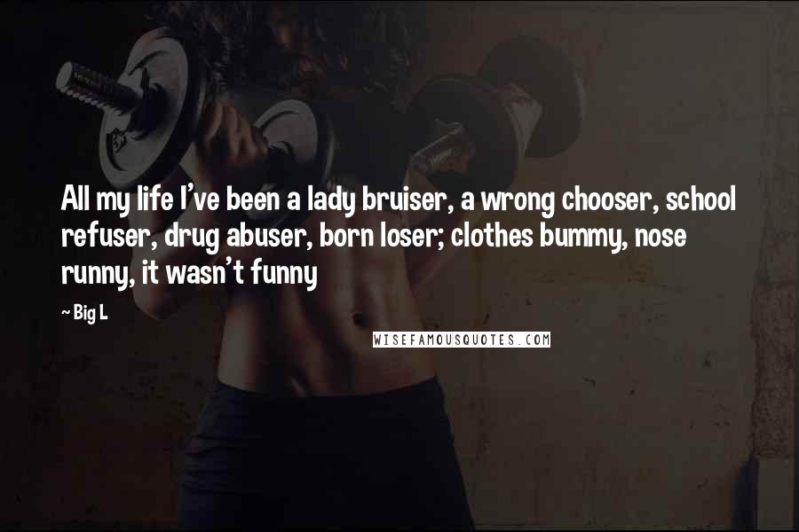 Big L Quotes: All my life I've been a lady bruiser, a wrong chooser, school refuser, drug abuser, born loser; clothes bummy, nose runny, it wasn't funny