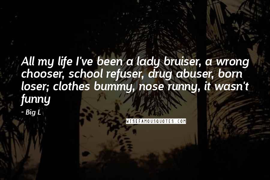 Big L Quotes: All my life I've been a lady bruiser, a wrong chooser, school refuser, drug abuser, born loser; clothes bummy, nose runny, it wasn't funny