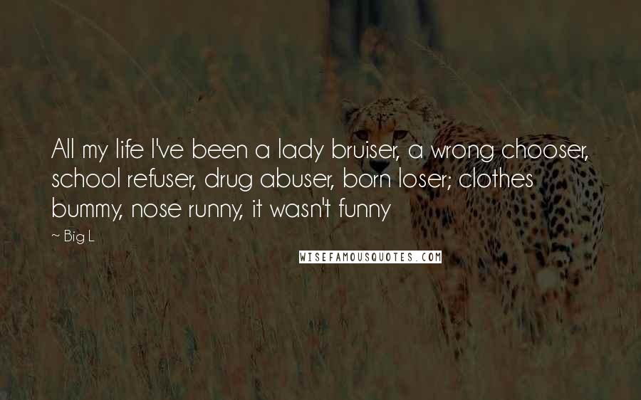 Big L Quotes: All my life I've been a lady bruiser, a wrong chooser, school refuser, drug abuser, born loser; clothes bummy, nose runny, it wasn't funny