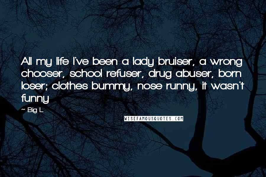 Big L Quotes: All my life I've been a lady bruiser, a wrong chooser, school refuser, drug abuser, born loser; clothes bummy, nose runny, it wasn't funny