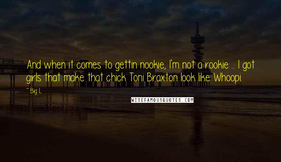 Big L Quotes: And when it comes to gettin nookie, I'm not a rookie ... I got girls that make that chick Toni Braxton look like Whoopi.