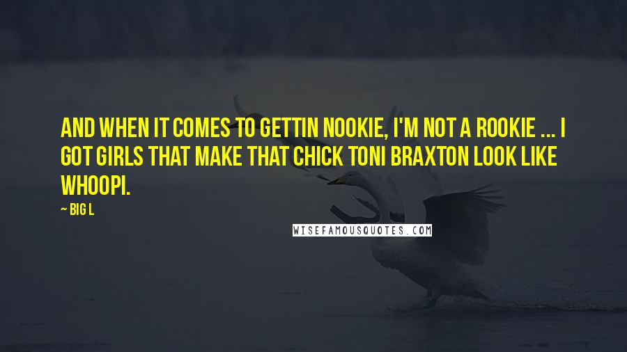 Big L Quotes: And when it comes to gettin nookie, I'm not a rookie ... I got girls that make that chick Toni Braxton look like Whoopi.