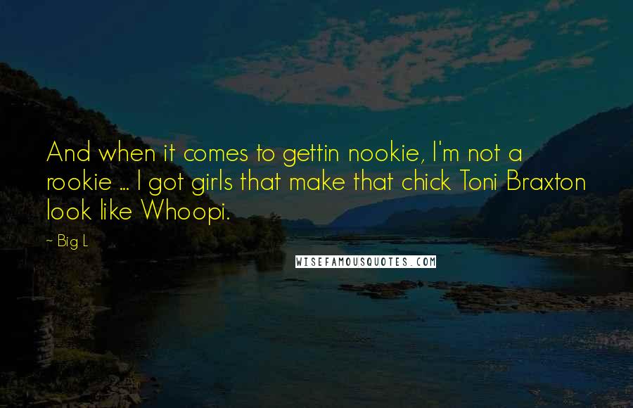 Big L Quotes: And when it comes to gettin nookie, I'm not a rookie ... I got girls that make that chick Toni Braxton look like Whoopi.