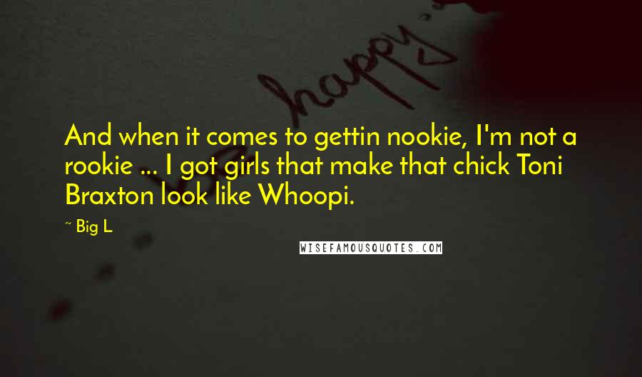 Big L Quotes: And when it comes to gettin nookie, I'm not a rookie ... I got girls that make that chick Toni Braxton look like Whoopi.