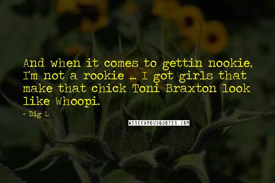 Big L Quotes: And when it comes to gettin nookie, I'm not a rookie ... I got girls that make that chick Toni Braxton look like Whoopi.