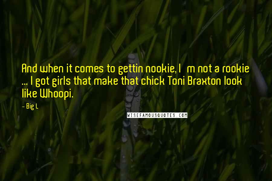 Big L Quotes: And when it comes to gettin nookie, I'm not a rookie ... I got girls that make that chick Toni Braxton look like Whoopi.