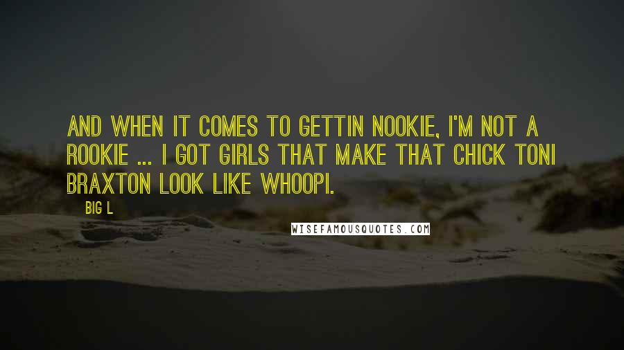 Big L Quotes: And when it comes to gettin nookie, I'm not a rookie ... I got girls that make that chick Toni Braxton look like Whoopi.