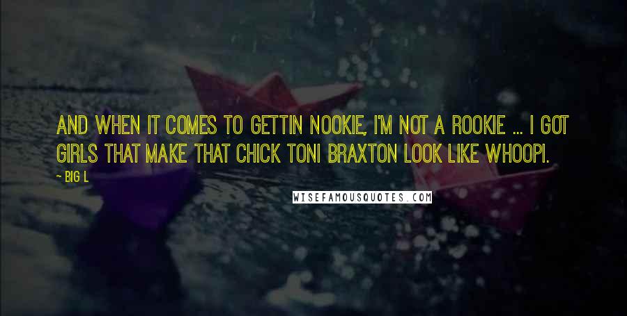 Big L Quotes: And when it comes to gettin nookie, I'm not a rookie ... I got girls that make that chick Toni Braxton look like Whoopi.