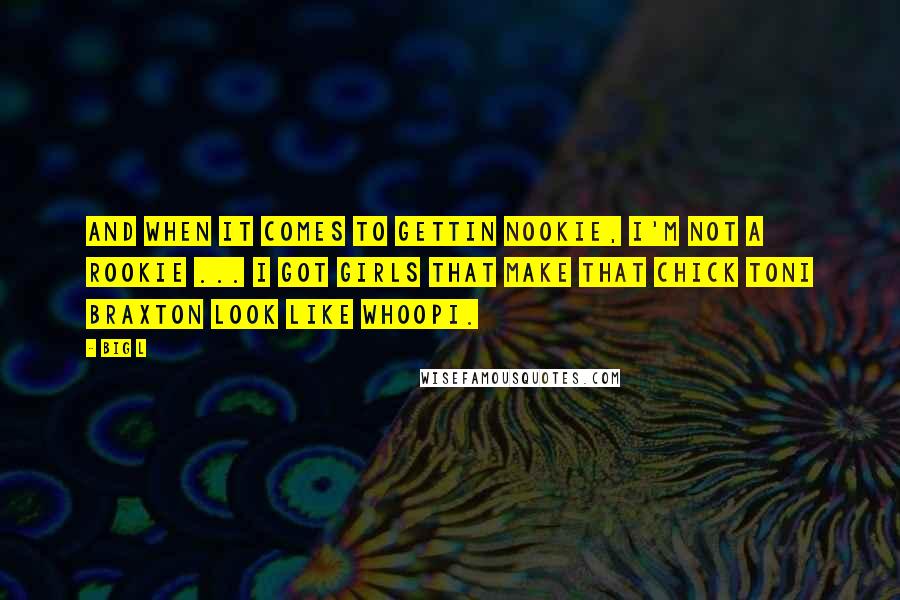 Big L Quotes: And when it comes to gettin nookie, I'm not a rookie ... I got girls that make that chick Toni Braxton look like Whoopi.