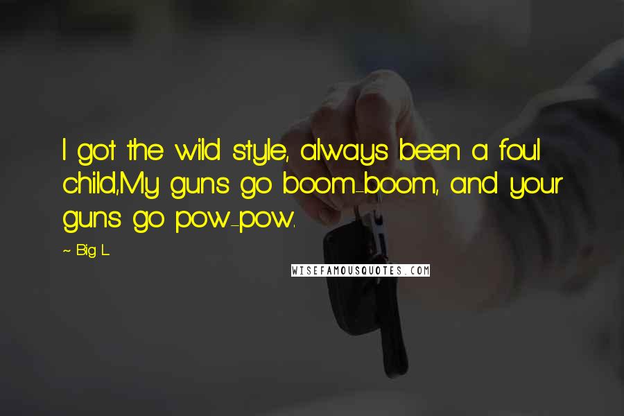 Big L Quotes: I got the wild style, always been a foul child,My guns go boom-boom, and your guns go pow-pow.