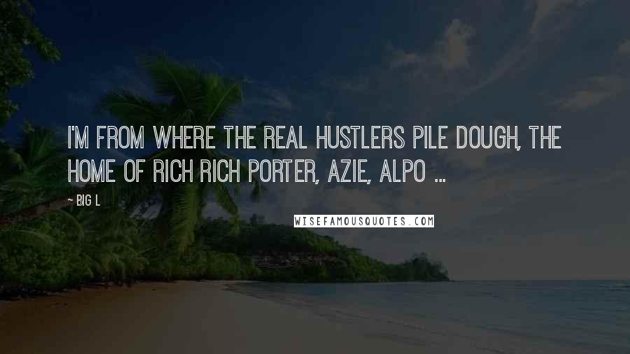 Big L Quotes: I'm from where the real hustlers pile dough, the home of Rich Rich Porter, Azie, Alpo ...