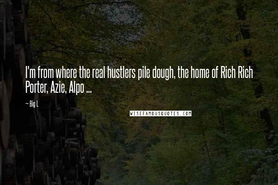 Big L Quotes: I'm from where the real hustlers pile dough, the home of Rich Rich Porter, Azie, Alpo ...