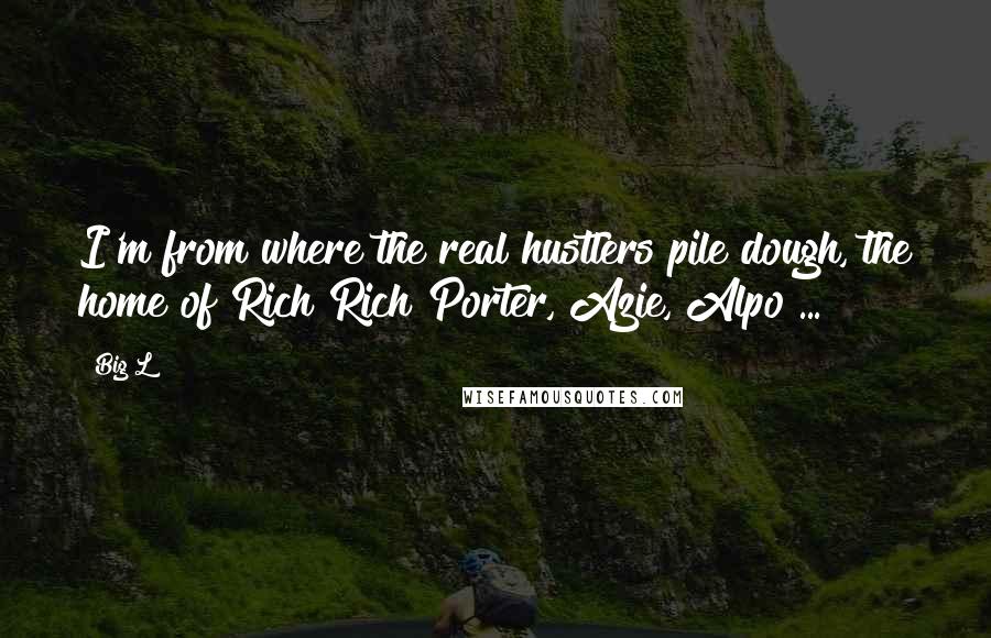 Big L Quotes: I'm from where the real hustlers pile dough, the home of Rich Rich Porter, Azie, Alpo ...