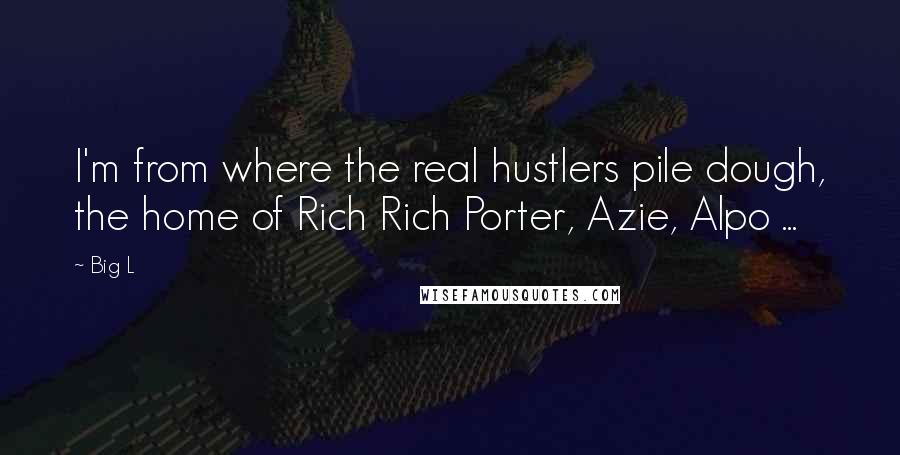 Big L Quotes: I'm from where the real hustlers pile dough, the home of Rich Rich Porter, Azie, Alpo ...