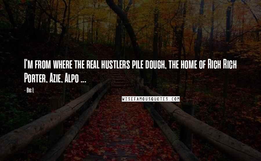 Big L Quotes: I'm from where the real hustlers pile dough, the home of Rich Rich Porter, Azie, Alpo ...