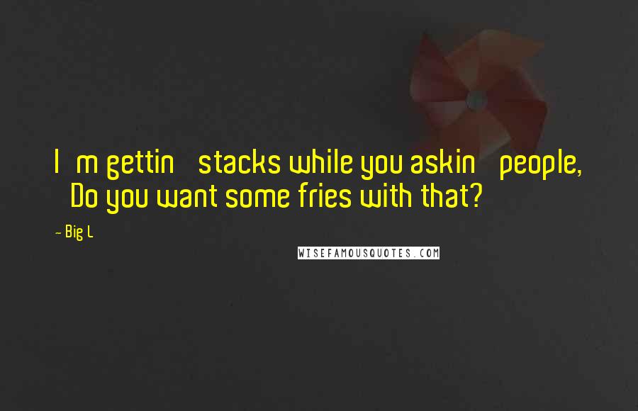 Big L Quotes: I'm gettin' stacks while you askin' people, 'Do you want some fries with that?'