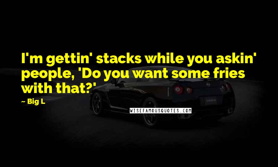 Big L Quotes: I'm gettin' stacks while you askin' people, 'Do you want some fries with that?'