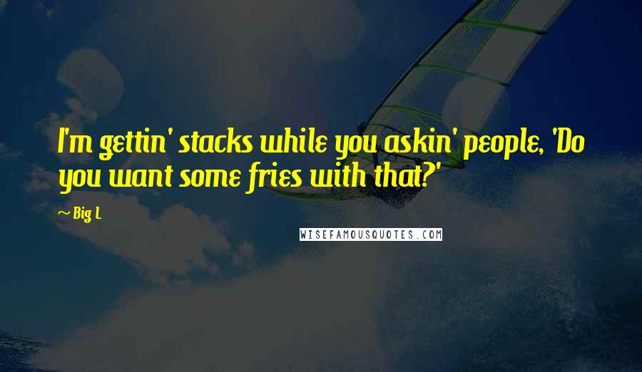 Big L Quotes: I'm gettin' stacks while you askin' people, 'Do you want some fries with that?'